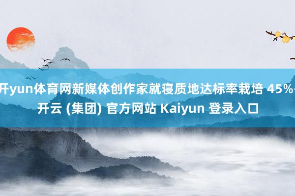 开yun体育网新媒体创作家就寝质地达标率栽培 45%-开云 (集团) 官方网站 Kaiyun 登录入口