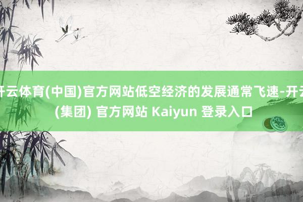 开云体育(中国)官方网站低空经济的发展通常飞速-开云 (集团) 官方网站 Kaiyun 登录入口