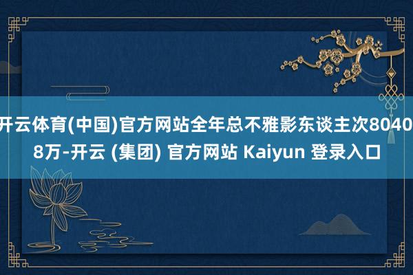 开云体育(中国)官方网站全年总不雅影东谈主次8040.8万-开云 (集团) 官方网站 Kaiyun 登录入口