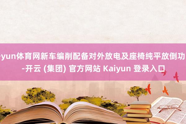 开yun体育网新车编削配备对外放电及座椅纯平放倒功能-开云 (集团) 官方网站 Kaiyun 登录入口