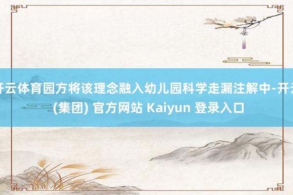 开云体育园方将该理念融入幼儿园科学走漏注解中-开云 (集团) 官方网站 Kaiyun 登录入口