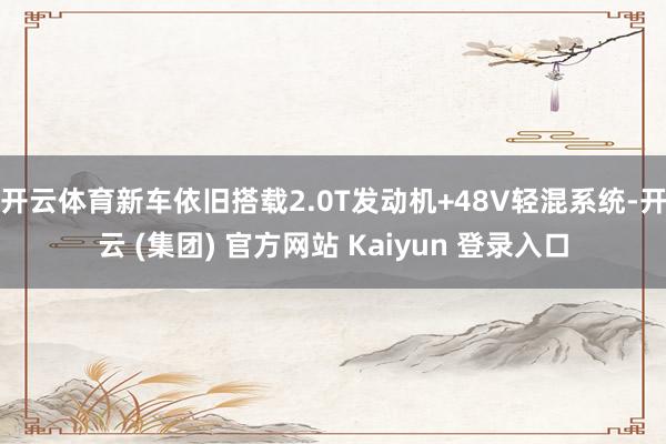 开云体育新车依旧搭载2.0T发动机+48V轻混系统-开云 (集团) 官方网站 Kaiyun 登录入口