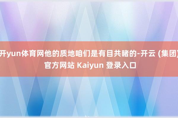 开yun体育网他的质地咱们是有目共睹的-开云 (集团) 官方网站 Kaiyun 登录入口