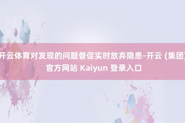 开云体育对发现的问题督促实时放弃隐患-开云 (集团) 官方网站 Kaiyun 登录入口