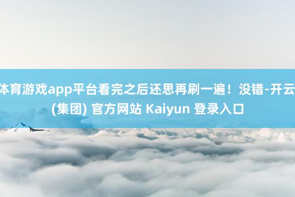 体育游戏app平台看完之后还思再刷一遍！没错-开云 (集团) 官方网站 Kaiyun 登录入口