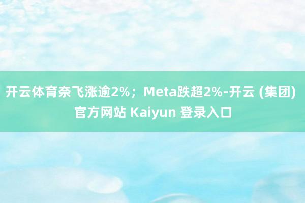 开云体育奈飞涨逾2%；Meta跌超2%-开云 (集团) 官方网站 Kaiyun 登录入口