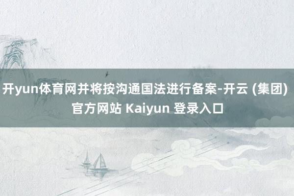 开yun体育网并将按沟通国法进行备案-开云 (集团) 官方网站 Kaiyun 登录入口