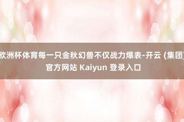 欧洲杯体育每一只金秋幻兽不仅战力爆表-开云 (集团) 官方网站 Kaiyun 登录入口