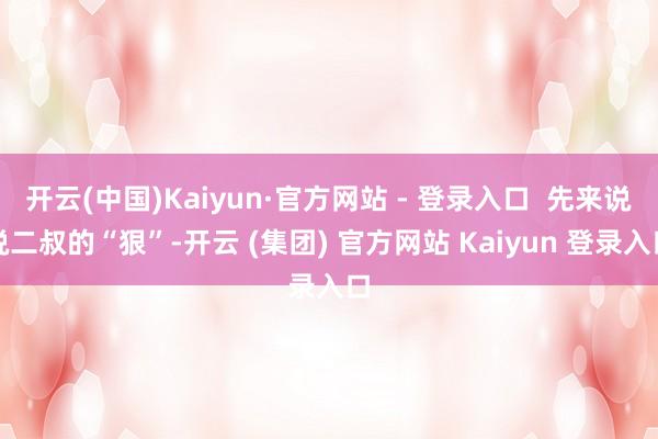 开云(中国)Kaiyun·官方网站 - 登录入口 先来说说二叔的“狠”-开云 (集团) 官方网站 Kaiyun 登录入口