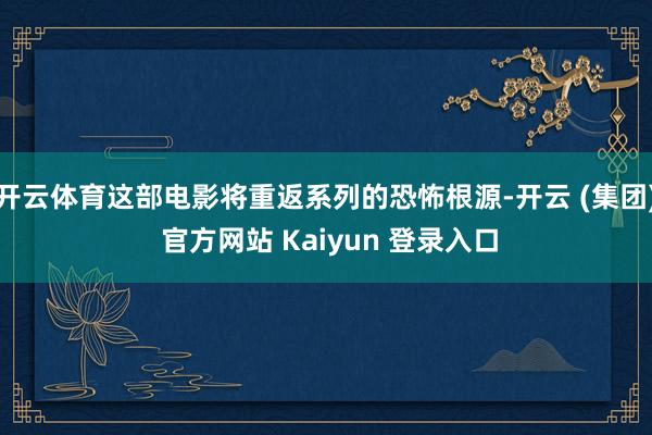 开云体育这部电影将重返系列的恐怖根源-开云 (集团) 官方网站 Kaiyun 登录入口