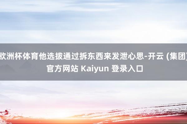 欧洲杯体育他选拔通过拆东西来发泄心思-开云 (集团) 官方网站 Kaiyun 登录入口