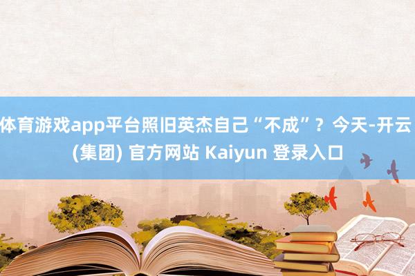 体育游戏app平台照旧英杰自己“不成”？今天-开云 (集团) 官方网站 Kaiyun 登录入口