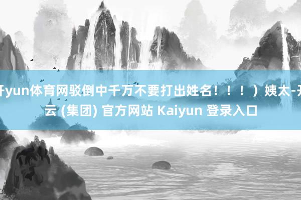 开yun体育网驳倒中千万不要打出姓名！！！）姨太-开云 (集团) 官方网站 Kaiyun 登录入口