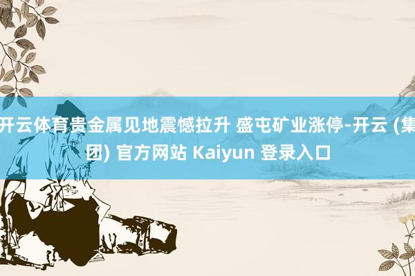 开云体育贵金属见地震憾拉升 盛屯矿业涨停-开云 (集团) 官方网站 Kaiyun 登录入口