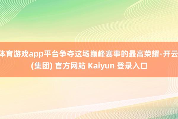 体育游戏app平台争夺这场巅峰赛事的最高荣耀-开云 (集团) 官方网站 Kaiyun 登录入口