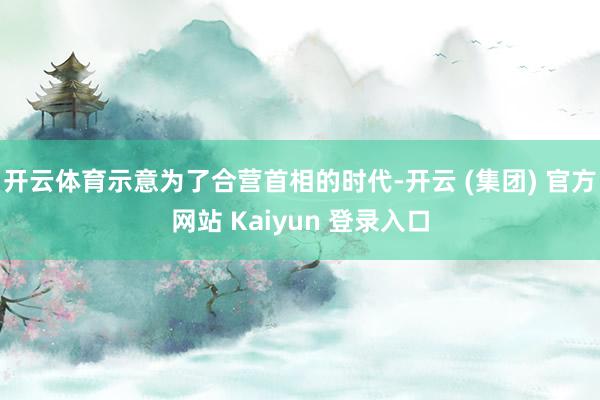 开云体育示意为了合营首相的时代-开云 (集团) 官方网站 Kaiyun 登录入口