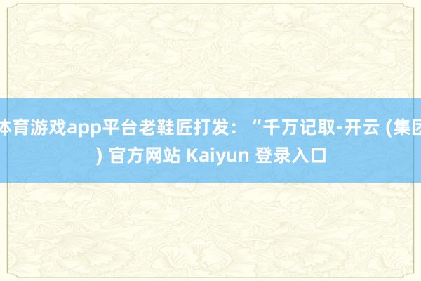 体育游戏app平台老鞋匠打发:“千万记取-开云 (集团) 官方网站 Kaiyun 登录入口