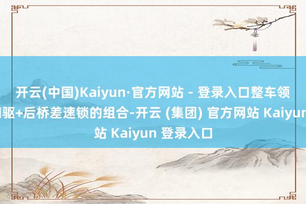 开云(中国)Kaiyun·官方网站 - 登录入口整车领受大梁+四驱+后桥差速锁的组合-开云 (集团) 官方网站 Kaiyun 登录入口