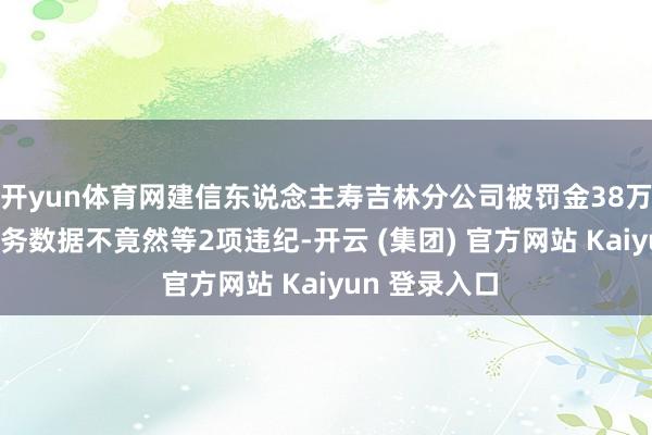 开yun体育网建信东说念主寿吉林分公司被罚金38万元 因财务业务数据不竟然等2项违纪-开云 (集团) 官方网站 Kaiyun 登录入口