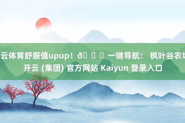 开云体育舒服值upup！📍一键导航： 枫叶谷农场-开云 (集团) 官方网站 Kaiyun 登录入口
