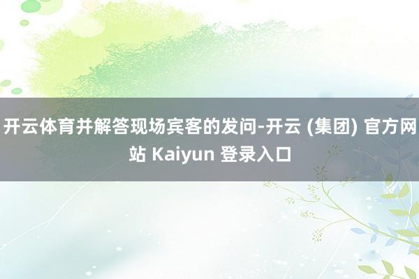 开云体育并解答现场宾客的发问-开云 (集团) 官方网站 Kaiyun 登录入口