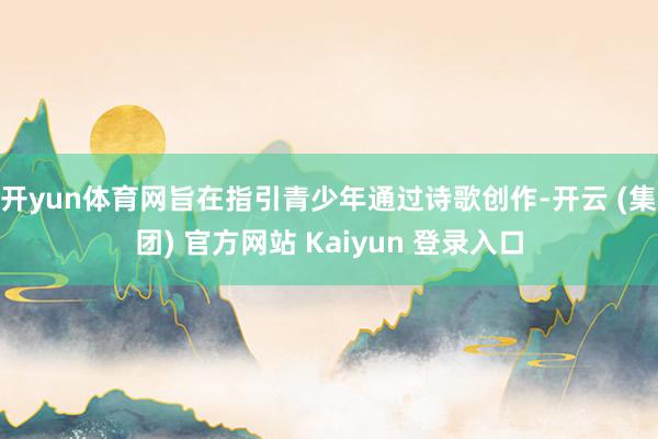 开yun体育网旨在指引青少年通过诗歌创作-开云 (集团) 官方网站 Kaiyun 登录入口