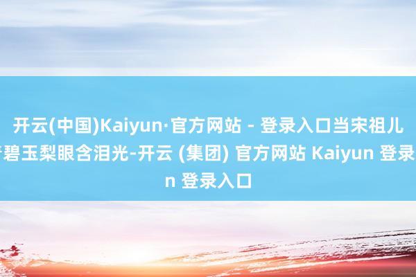 开云(中国)Kaiyun·官方网站 - 登录入口当宋祖儿捧着碧玉梨眼含泪光-开云 (集团) 官方网站 Kaiyun 登录入口