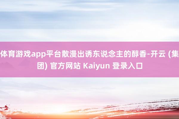 体育游戏app平台散漫出诱东说念主的醇香-开云 (集团) 官方网站 Kaiyun 登录入口