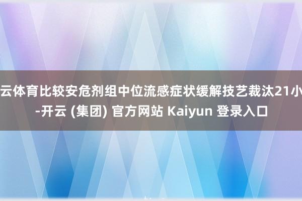 开云体育比较安危剂组中位流感症状缓解技艺裁汰21小时-开云 (集团) 官方网站 Kaiyun 登录入口