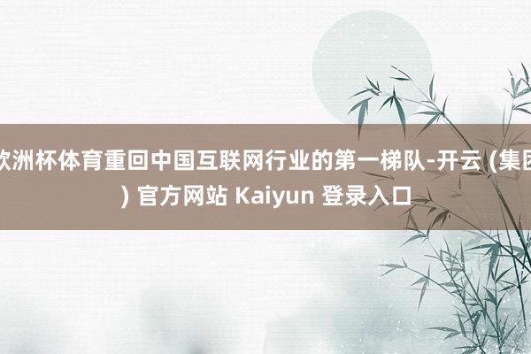 欧洲杯体育重回中国互联网行业的第一梯队-开云 (集团) 官方网站 Kaiyun 登录入口