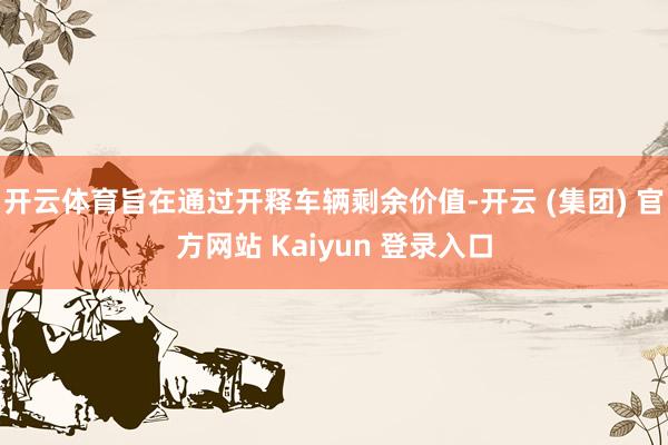 开云体育旨在通过开释车辆剩余价值-开云 (集团) 官方网站 Kaiyun 登录入口