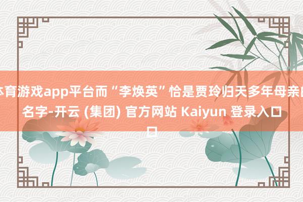 体育游戏app平台而“李焕英”恰是贾玲归天多年母亲的名字-开云 (集团) 官方网站 Kaiyun 登录入口