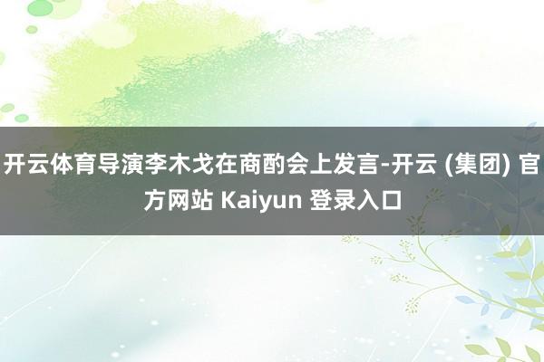 开云体育导演李木戈在商酌会上发言-开云 (集团) 官方网站 Kaiyun 登录入口