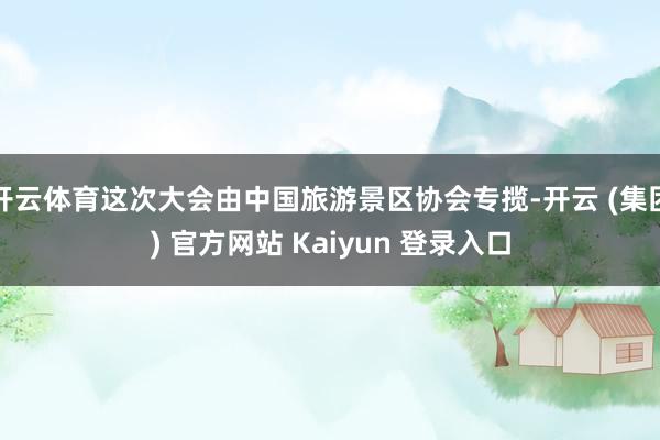 开云体育这次大会由中国旅游景区协会专揽-开云 (集团) 官方网站 Kaiyun 登录入口