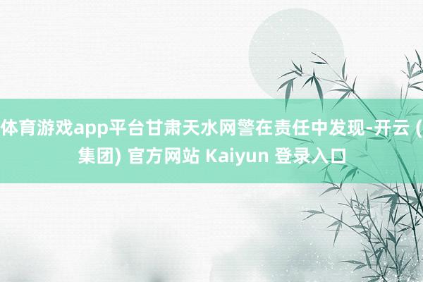 体育游戏app平台甘肃天水网警在责任中发现-开云 (集团) 官方网站 Kaiyun 登录入口