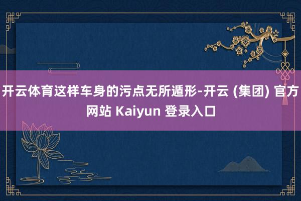 开云体育这样车身的污点无所遁形-开云 (集团) 官方网站 Kaiyun 登录入口