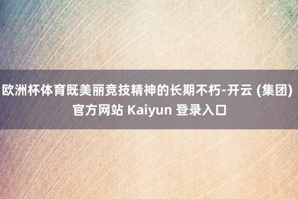 欧洲杯体育既美丽竞技精神的长期不朽-开云 (集团) 官方网站 Kaiyun 登录入口