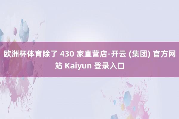 欧洲杯体育除了 430 家直营店-开云 (集团) 官方网站 Kaiyun 登录入口