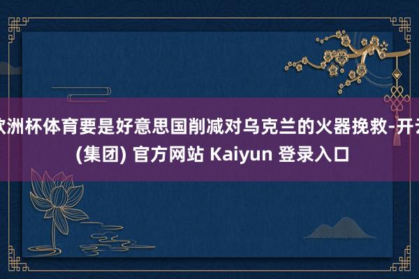 欧洲杯体育要是好意思国削减对乌克兰的火器挽救-开云 (集团) 官方网站 Kaiyun 登录入口