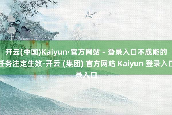 开云(中国)Kaiyun·官方网站 - 登录入口不成能的任务注定生效-开云 (集团) 官方网站 Kaiyun 登录入口