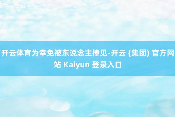 开云体育为幸免被东说念主撞见-开云 (集团) 官方网站 Kaiyun 登录入口