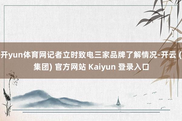 开yun体育网记者立时致电三家品牌了解情况-开云 (集团) 官方网站 Kaiyun 登录入口