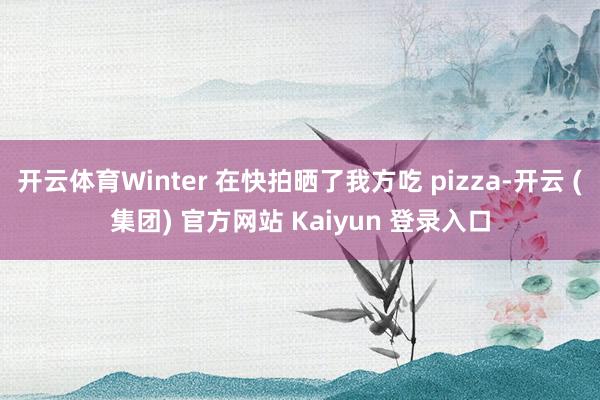 开云体育Winter 在快拍晒了我方吃 pizza-开云 (集团) 官方网站 Kaiyun 登录入口
