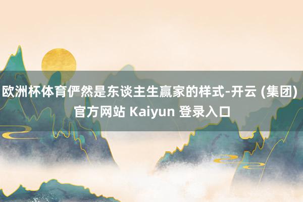 欧洲杯体育俨然是东谈主生赢家的样式-开云 (集团) 官方网站 Kaiyun 登录入口