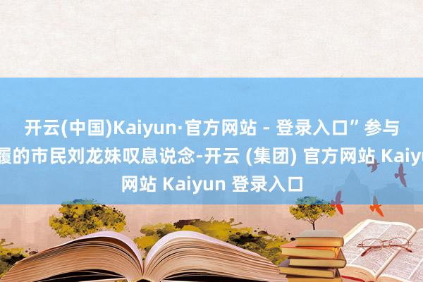 开云(中国)Kaiyun·官方网站 - 登录入口”参与迎新登高步履的市民刘龙妹叹息说念-开云 (集团) 官方网站 Kaiyun 登录入口