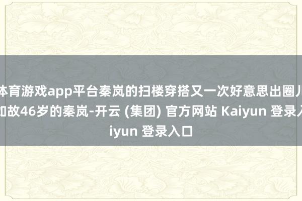 体育游戏app平台秦岚的扫楼穿搭又一次好意思出圈儿!如故46岁的秦岚-开云 (集团) 官方网站 Kaiyun 登录入口