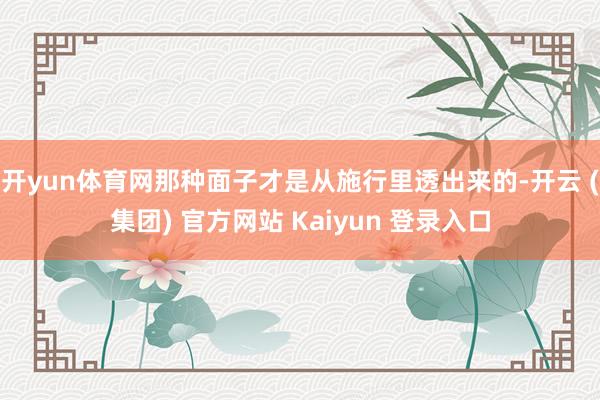 开yun体育网那种面子才是从施行里透出来的-开云 (集团) 官方网站 Kaiyun 登录入口
