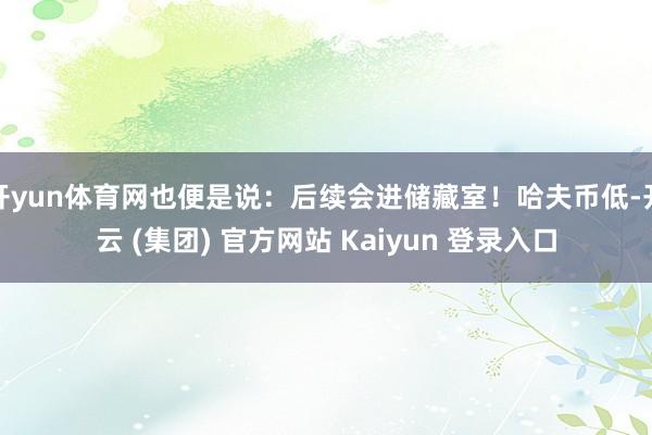 开yun体育网也便是说：后续会进储藏室！哈夫币低-开云 (集团) 官方网站 Kaiyun 登录入口