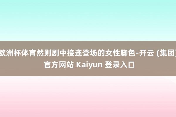 欧洲杯体育然则剧中接连登场的女性脚色-开云 (集团) 官方网站 Kaiyun 登录入口
