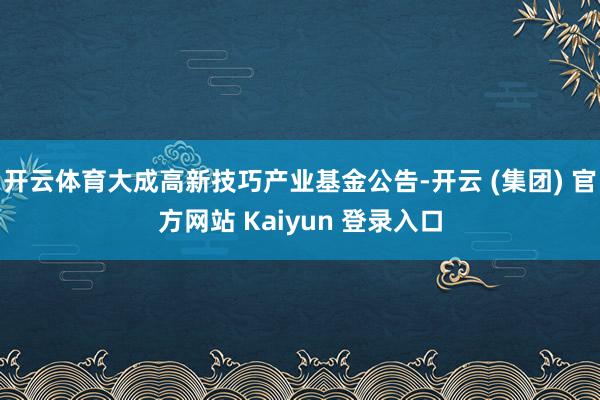 开云体育大成高新技巧产业基金公告-开云 (集团) 官方网站 Kaiyun 登录入口